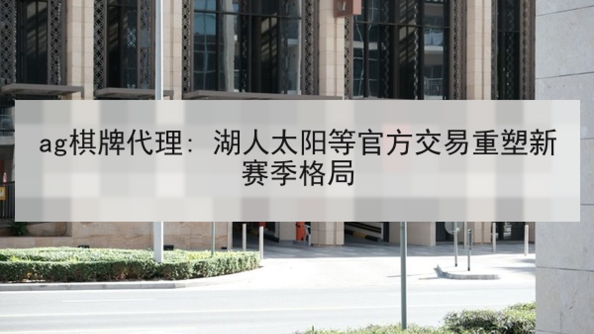 ag棋牌代理: 湖人太阳等官方交易重塑新赛季格局