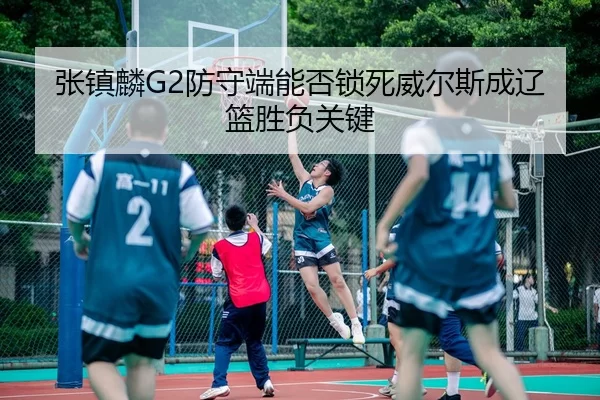张镇麟G2防守端能否锁死威尔斯成辽篮胜负关键