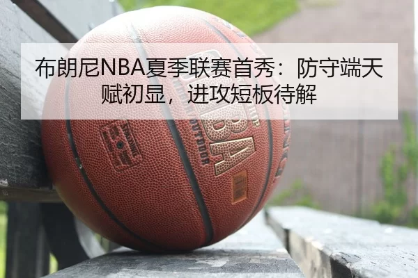 布朗尼NBA夏季联赛首秀：防守端天赋初显，进攻短板待解