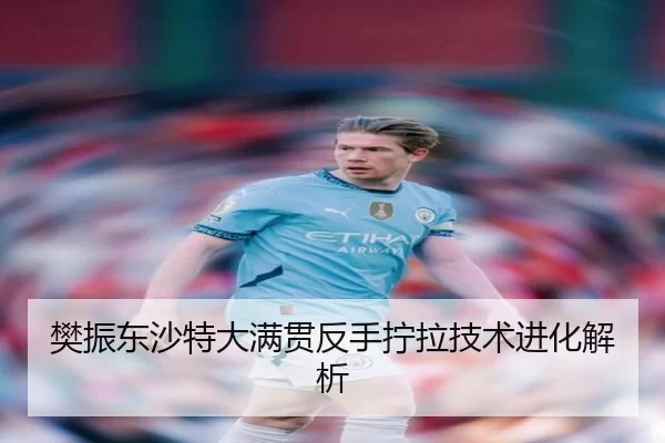 樊振东沙特大满贯反手拧拉技术进化解析