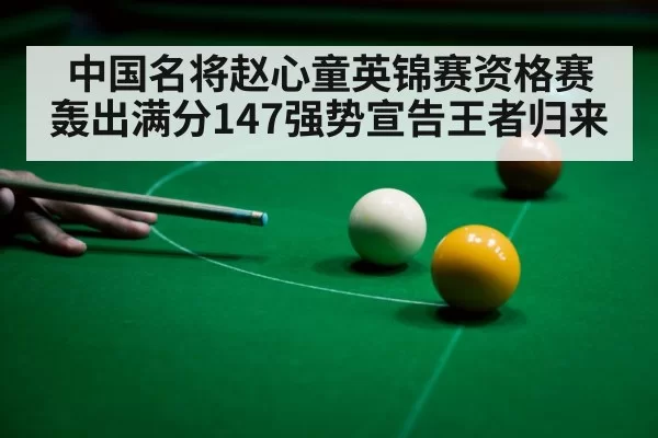 中国名将赵心童英锦赛资格赛轰出满分147强势宣告王者归来