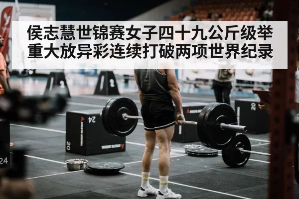 侯志慧世锦赛女子四十九公斤级举重大放异彩连续打破两项世界纪录