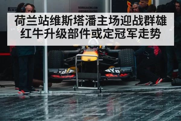 荷兰站维斯塔潘主场迎战群雄 红牛升级部件或定冠军走势