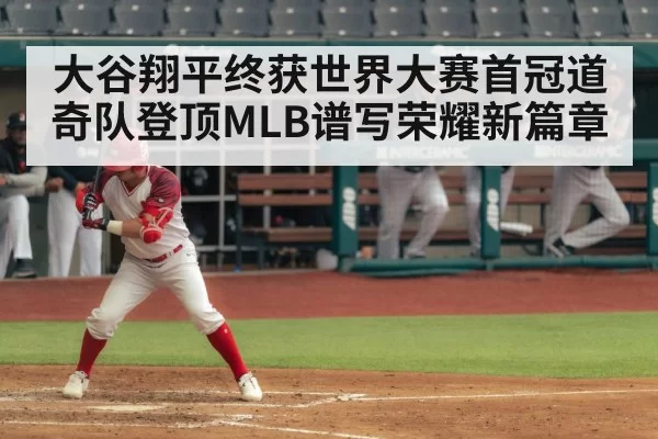 大谷翔平终获世界大赛首冠道奇队登顶MLB谱写荣耀新篇章