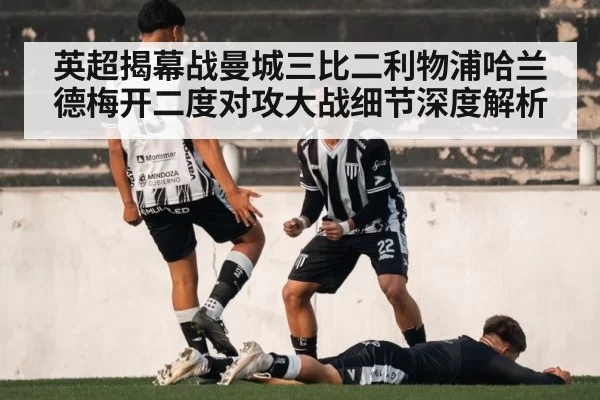 英超揭幕战曼城三比二利物浦哈兰德梅开二度对攻大战细节深度解析