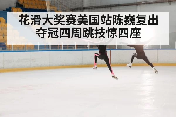 花滑大奖赛美国站陈巍复出夺冠四周跳技惊四座