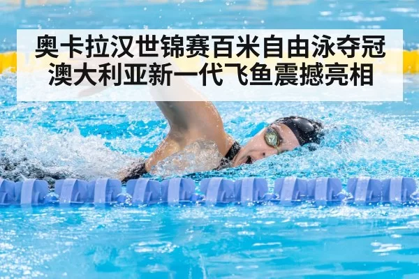 奥卡拉汉世锦赛百米自由泳夺冠 澳大利亚新一代飞鱼震撼亮相