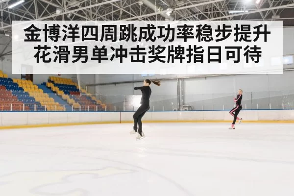 金博洋四周跳成功率稳步提升 花滑男单冲击奖牌指日可待