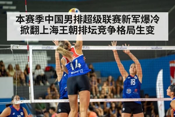 本赛季中国男排超级联赛新军爆冷掀翻上海王朝排坛竞争格局生变